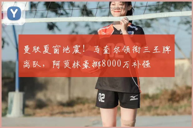 曼联夏窗地震！马奎尔领衔三王牌离队，阿莫林豪掷8000万补强