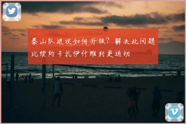 泰山队进攻如何升级？解决此问题比续约卡扎伊什维利更迫切