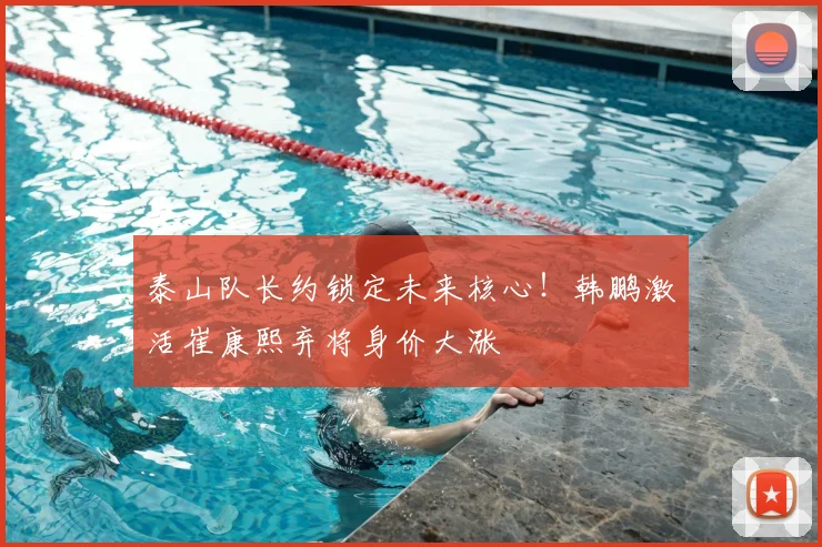 泰山队长约锁定未来核心！韩鹏激活崔康熙弃将身价大涨