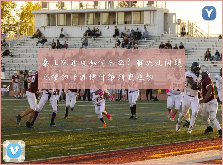 泰山队进攻如何升级？解决此问题比续约卡扎伊什维利更迫切
